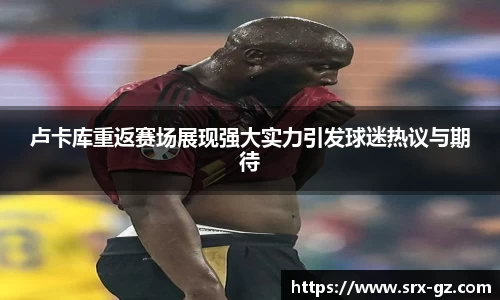 卢卡库重返赛场展现强大实力引发球迷热议与期待