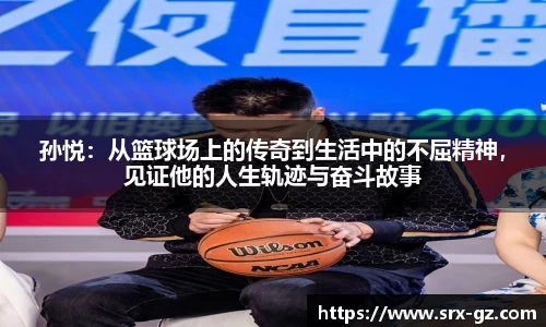 孙悦：从篮球场上的传奇到生活中的不屈精神，见证他的人生轨迹与奋斗故事