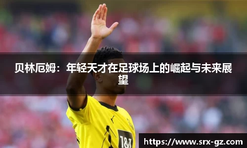 贝林厄姆：年轻天才在足球场上的崛起与未来展望