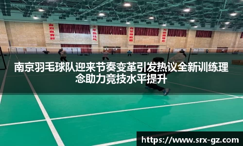 南京羽毛球队迎来节奏变革引发热议全新训练理念助力竞技水平提升