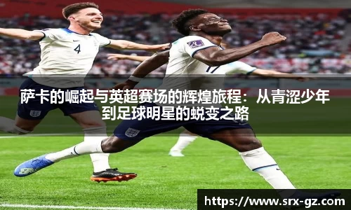 萨卡的崛起与英超赛场的辉煌旅程：从青涩少年到足球明星的蜕变之路