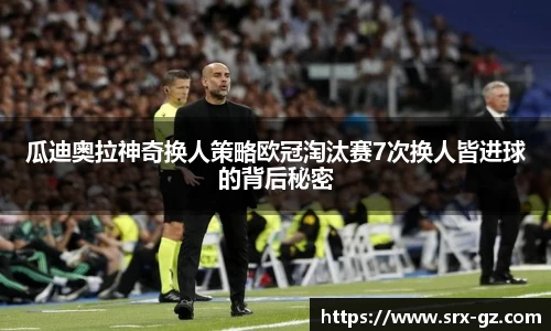 瓜迪奥拉神奇换人策略欧冠淘汰赛7次换人皆进球的背后秘密